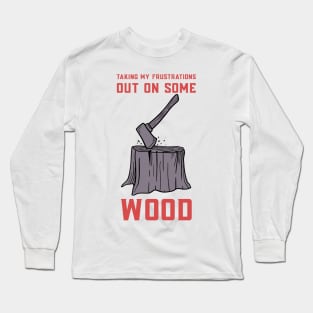 Taking My Frustrations Out on Some Wood Long Sleeve T-Shirt